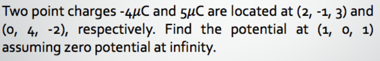 Two point charges -4μC and 5μC are located at (2, -1, 3) and
(0, 4, -2), respectively. Find the potential at (1, 0, 1)
assuming zero potential at infinity.