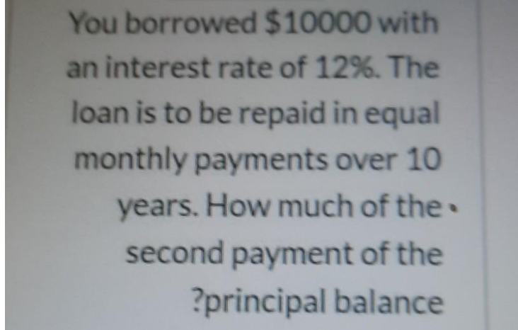 You borrowed $10000 with
an interest rate of 12%. The
loan is to be repaid in equal
monthly payments over 10
years. How much of the•
second payment of the
?principal balance
