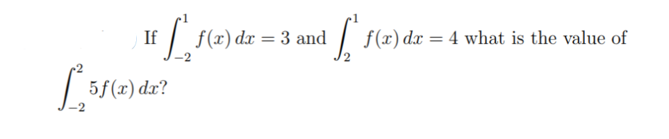 If
f(x) dx = 3 and
| f(x) dx = 4 what is the value of
5f(x) a
dx?

