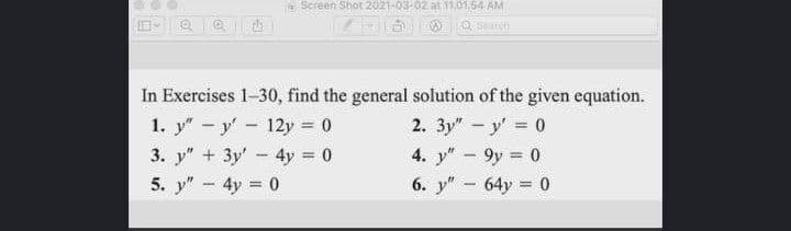a Screen Shot 2021-03-02 at 11.01,54 AM
QSearch
In Exercises 1-30, find the general solution of the given equation.
1. y"-y' 12y 0
2. 3y" - y' 0
4. y"-9y 0
6. y"- 64y 0
3. y" + 3y' - 4y = 0
5. y" - 4y = 0
