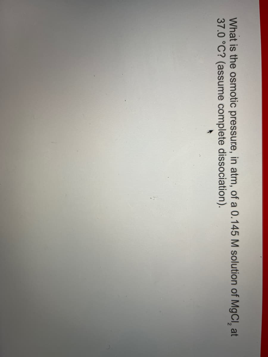 What is the osmotic pressure, in atm, of a 0.145 M solution of MgCl₂ at
37.0 °C? (assume complete dissociation).