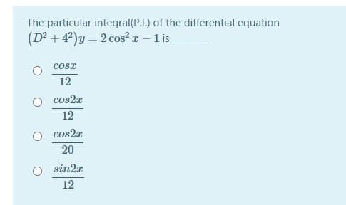 The particular integral(P.I.) of the differential equation
(D² + 4²)y= 2 cos² w – 1 is_
cosT
12
cos2x
12
cos2a
20
sin2x
12
