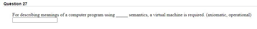 Quèstion 27
For describing meanings of a computer program using
semantics, a virtual machine is required. (axiomatic, operational)
