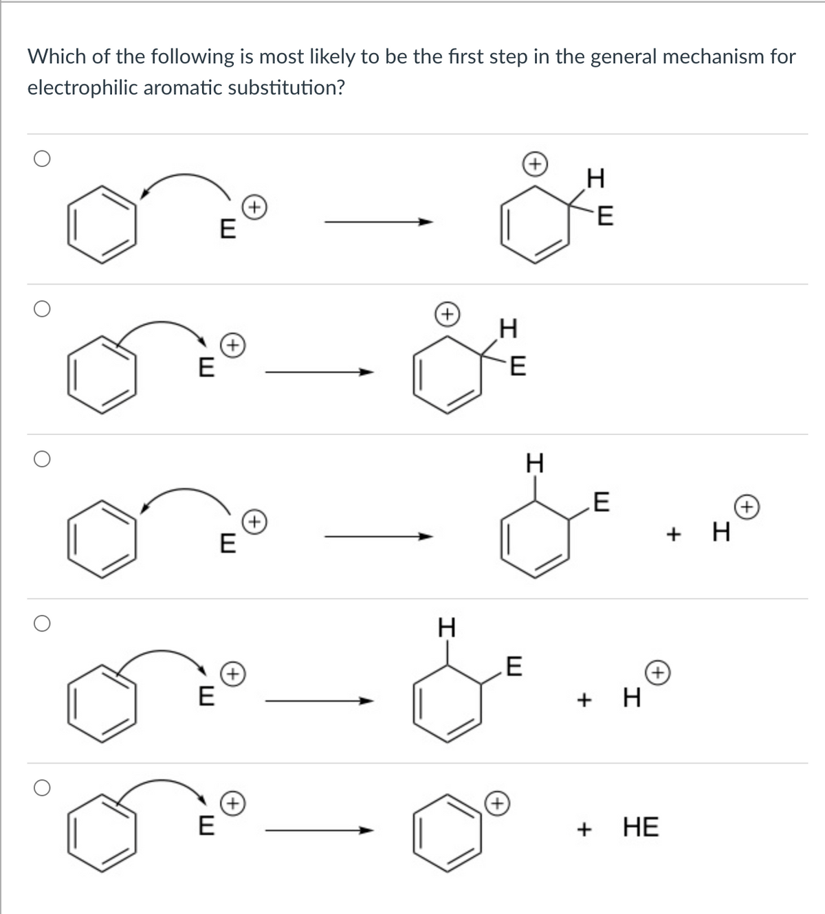 Which of the following is most likely to be the first step in the general mechanism for
electrophilic aromatic substitution?
H
E
E
H
(+)
E
+ H
H
.E
E
+ H
+
E
+
НЕ
