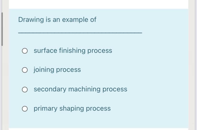 Drawing is an example of
O surface finishing process
O joining process
secondary machining process
O primary shaping process
