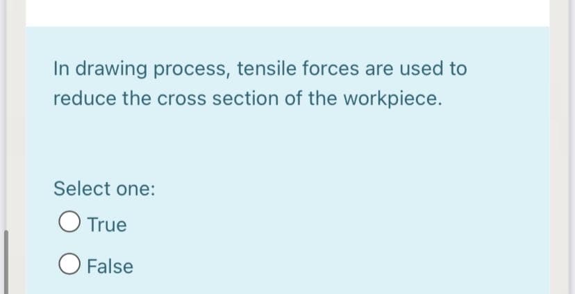 In drawing process, tensile forces are used to
reduce the cross section of the workpiece.
Select one:
O True
O False
