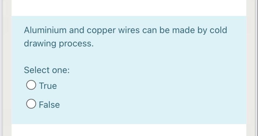 Aluminium and copper wires can be made by cold
drawing process.
Select one:
O True
O False

