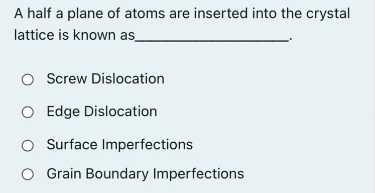 A half a plane of atoms are inserted into the crystal
lattice is known as_
Screw Dislocation
O Edge Dislocation
Surface Imperfections
O Grain Boundary Imperfections
