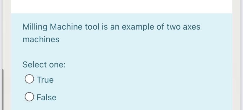 Milling Machine tool is an example of two axes
machines
Select one:
O True
O False
