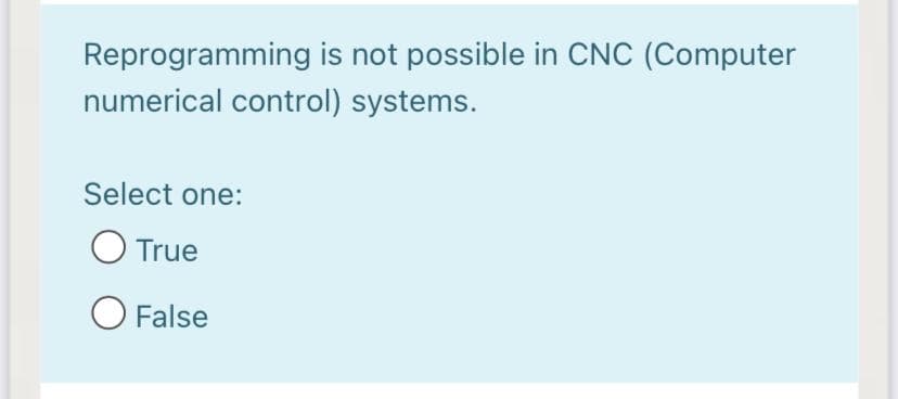 Reprogramming is not possible in CNC (Computer
numerical control) systems.
Select one:
O True
O False
