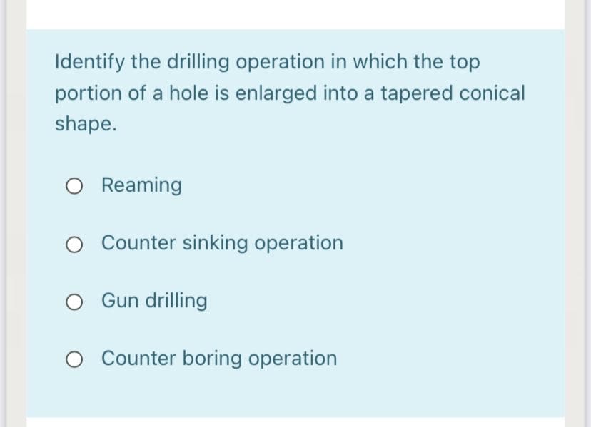 Identify the drilling operation in which the top
portion of a hole is enlarged into a tapered conical
shape.
O Reaming
Counter sinking operation
Gun drilling
O Counter boring operation
