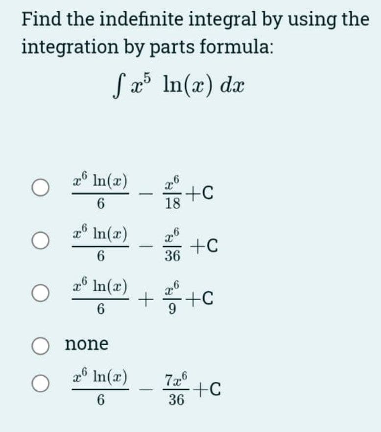 Find the indefinite integral by using the
integration by parts formula:
fx5 ln(x) dx
O
O
x6 ln(x)
6
x6 ln(x)
6
x6 ln(x)
6
O none
O
x ln(x)
6
2.6
18
9.2.
36
+C
+C
+2010+
+C
7x6
36
+C