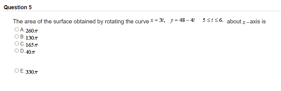 Question 5
5 st36. about x-axis is
The area of the surface obtained by rotating the curve X = 3t, y = 48 – 4t
O A. 2607
ОВ. 130т
С. 165 я
O D.407
O E. 3307
