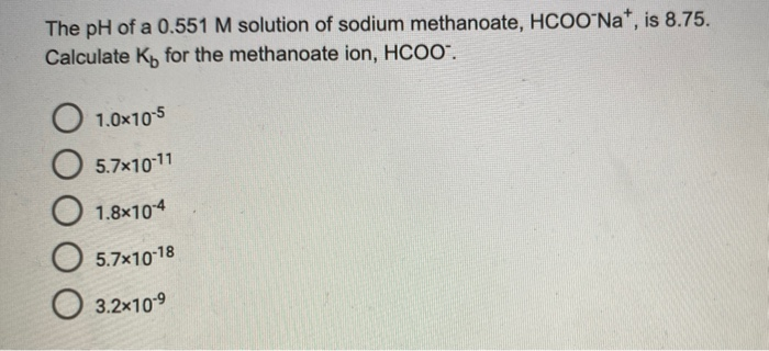The pH of a 0.551 M solution of sodium methanoate, HCOOʻN *, is 8.75.
Calculate K, for the methanoate ion, HCO0".
1.0x105
5.7x1011
1.8x104
5.7x1018
O 3.2x109
