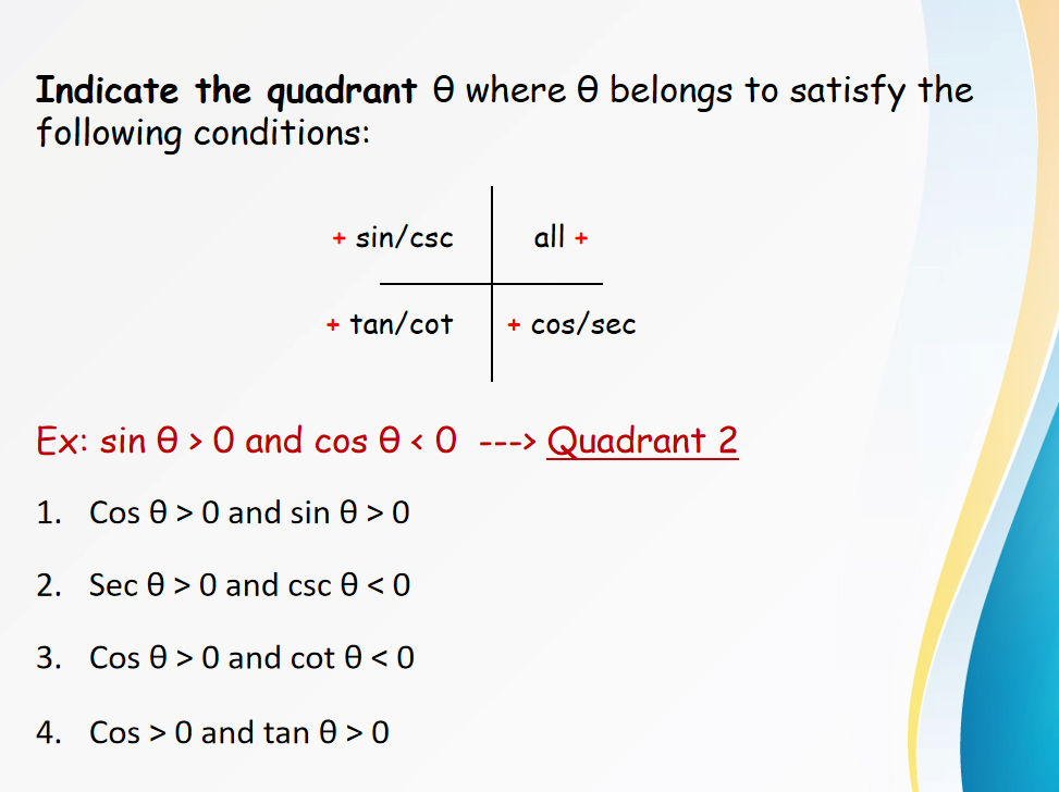 Indicate the quadrant e where e belongs to satisfy the
following conditions:
+ sin/csc
all +
+ tan/cot
+ cos/sec
Ex: sin Ө» 0 and cos Ө «О
Quadrant 2
--->
1. Cos 0 > 0 and sin 0 > 0
2. Sec Ө>0 and csc Ө <0
3. Cos 0 > 0 and cot 0 < 0
4. Cos > 0 and tan 0 > 0
