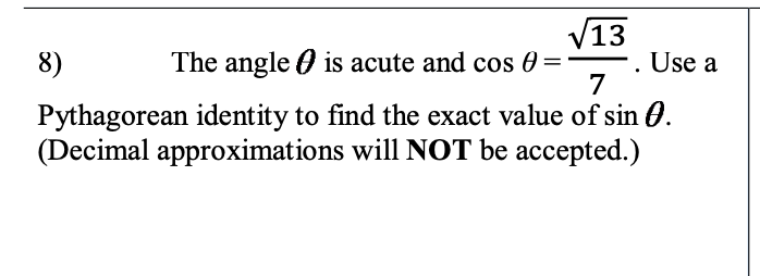 V13
. Use a
7
8)
The angle 0 is acute and cos 0 =
Pythagorean identity to find the exact value of sin 0.
(Decimal approximations will NOT be accepted.)
