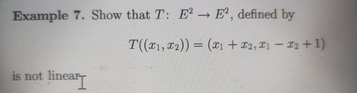 Example 7. Show that T: E²
E2, defined by
T((X1,2))
T((x₁, x₂)) = (x₁ + x2, 1 - ₂ + 1)
(X1
is not linear
linear