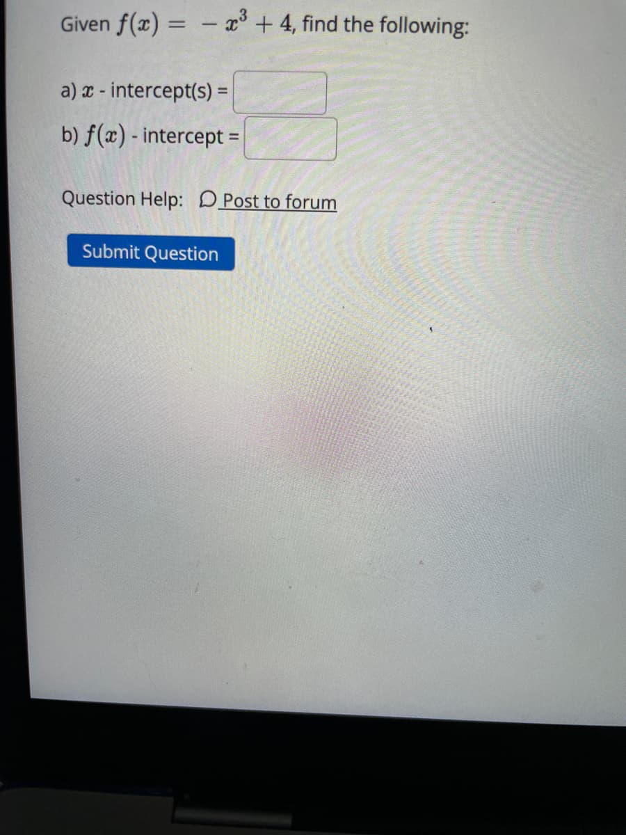 Given f(x) = - x +4, find the following:
%3D
a) x - intercept(s) =
b) f(x) - intercept =
Question Help: DPost to forum
Submit Question
