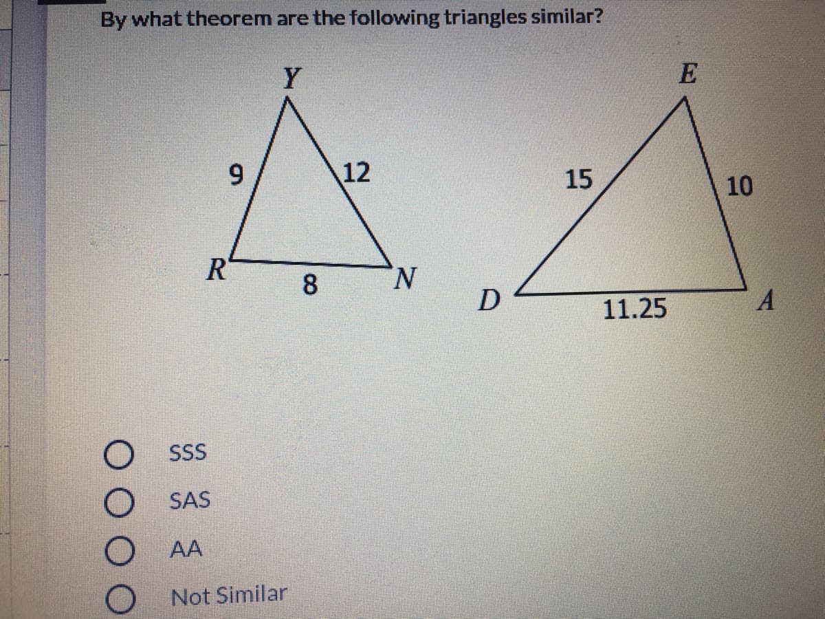 By what theorem are the following triangles similar?
Y
E
6.
12
15
10
R
8
N.
11.25
SSS
SAS
AA
Not Similar

