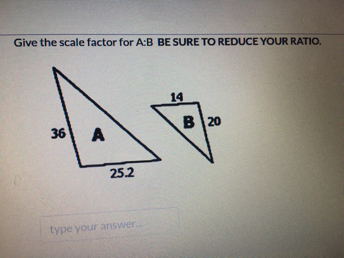 Give the scale factor for A:B BE SURE TO REDUCE YOUR RATIO.
14
36
В 20
25.2
type your answer..

