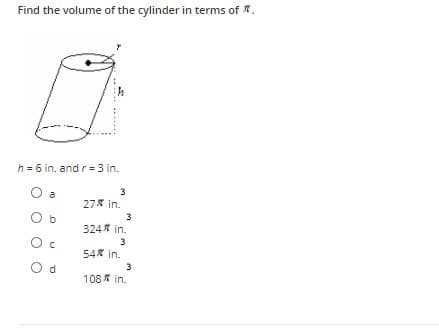 Find the volume of the cylinder in terms of .
h = 6 in. and r = 3 in.
3
a
27* in.
324* in.
3
548 in.
O d
108 in.
