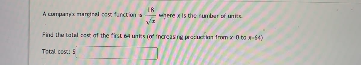 A company's marginal cost function is
18
where x is the number of units.
Find the total cost of the first 64 units (of increasing production from x=0 to x=64)
Total cost: $
