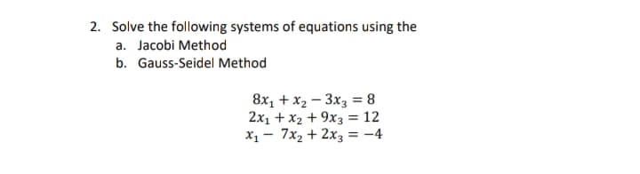 2. Solve the following systems of equations using the
a. Jacobi Method
b. Gauss-Seidel Method
8x, + x2 – 3x3 = 8
2x1 + x2 + 9x3 = 12
X1 - 7x2 + 2x3 = -4
%3D
