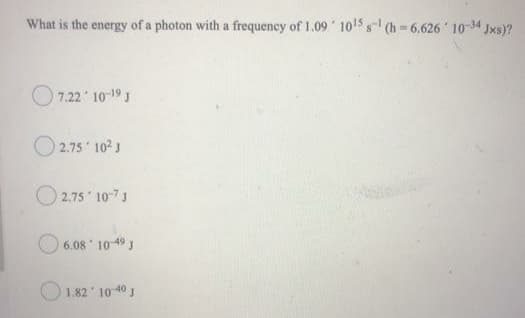 What is the energy of a photon with a frequency of 1.09 1015 s- (h- 6.626 10-34 Jxs)?
O 7.22 10-19 J
O 2.75 10? J
O 2.75 10-73
6.08 10 49 J
O 1.82 10 40
