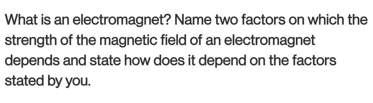 What is an
electromagnet?
Name two factors on which the
strength of the magnetic field of an electromagnet
depends and state how does it depend on the factors
stated by you.