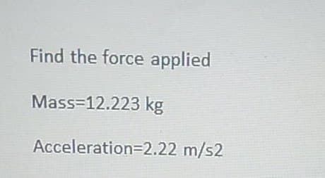 Find the force applied
Mass=12.223 kg
Acceleration=2.22 m/s2