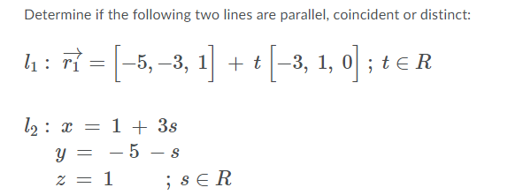 Determine if the following two lines are parallel, coincident or distinct:
lh: rỉ =-5, –3, 1 + t-3, 1, 0; te R
t -3, 1, 0| ; te R
l2 : x = 1 + 3s
- 5 - s
y =
z = 1
; sE R
