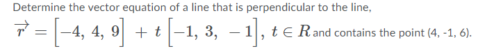 Determine the vector equation of a line that is perpendicular to the line,
7= \-4, 4, 9] + + [-1, 3, –1], re
4, 4, 9 + t -1, 3, – 1], te.
Rand contains
the point (4, -1, 6).
