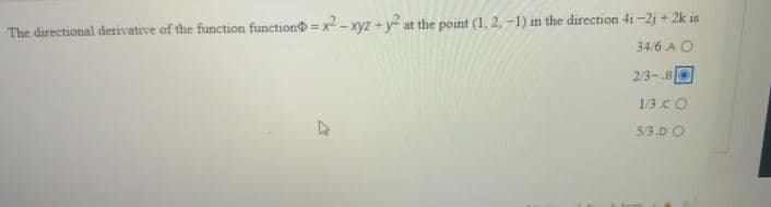 The directional derivative of the function function = x -xyz + y? at the point (1, 2, -1) in the direction 4i -2j + 2k is
34.6 A O
23-.8O
1/3.C O
5/3.D
