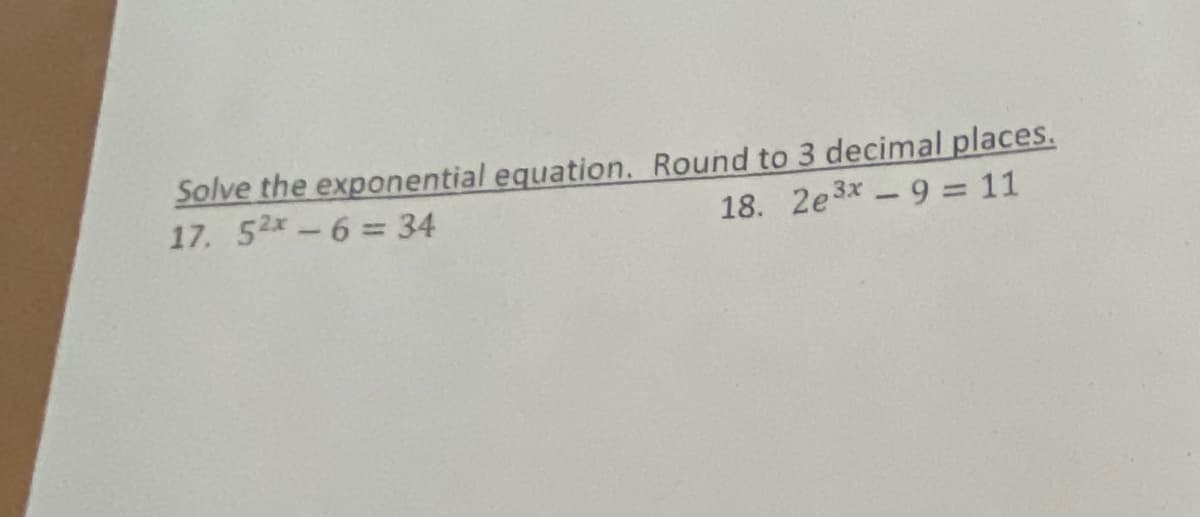 Solve the exponential equation. Round to 3 decimal places.
17. 52x-6 = 34
18. 2e3x-9 = 11
