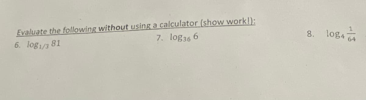 Evaluate the following without using a calculator (show work!):
log4
64
8.
7. log36 6
6. log/3 81
