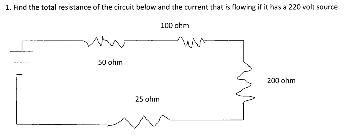 1. Find the total resistance of the circuit below and the current that is flowing if it has a 220 volt source.
100 ohm
50 ohm
200 ohm
25 ohm
