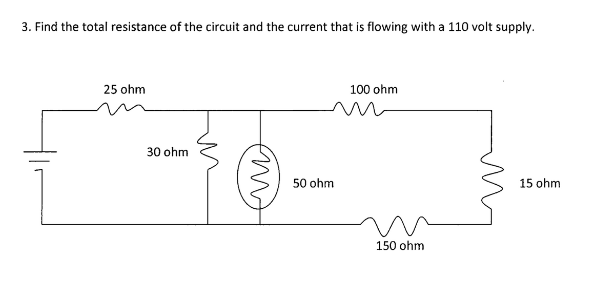 3. Find the total resistance of the circuit and the current that is flowing with a 110 volt supply.
25 ohm
100 ohm
30 ohm
50 ohm
15 ohm
150 ohm
