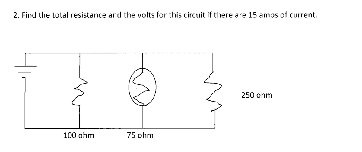 2. Find the total resistance and the volts for this circuit if there are 15 amps of current.
250 ohm
100 ohm
75 ohm
