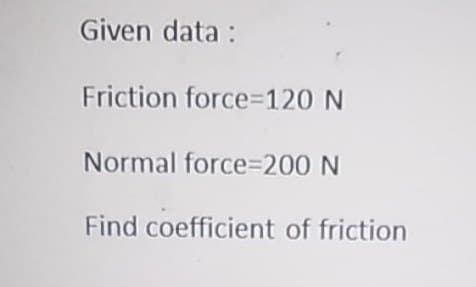 Given data :
Friction force=120 N
Normal force%=200 N
Find coefficient of friction
