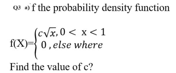 Q3 a) f the probability density function
(cVx,0 < x < 1
f(X)= 0, else where
Find the value of c?
