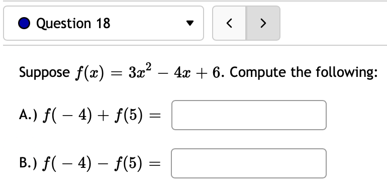 Question 18
>
Suppose f(x) = 3x?
4x + 6. Compute the following:
-
A.) f( – 4) + f(5)
B.) f( – 4) – f(5) =
