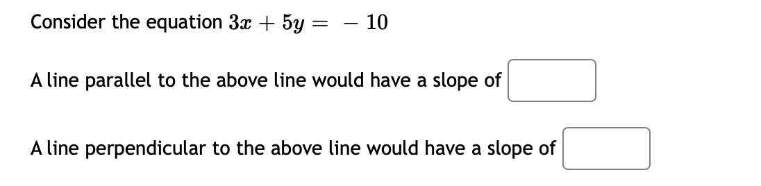 Consider the equation 3x + 5y =
– 10
%3|
A line parallel to the above line would have a slope of
A line perpendicular to the above line would have a slope of
