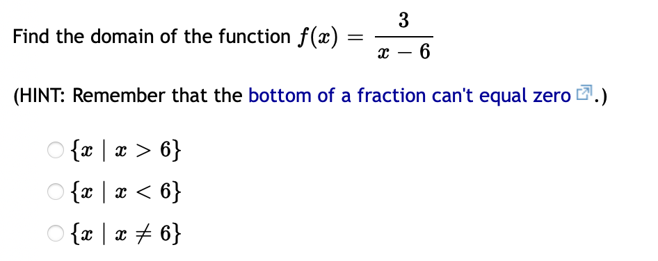 3
Find the domain of the function f(x)
х — 6
-
(HINT: Remember that the bottom of a fraction can't equal zero
.)
{x | x > 6}
{9 > x | x}O
O {x | x + 6}
