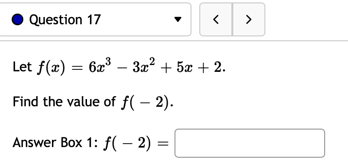 Question 17
>
Let f(x) = 6x° – 3x? + 5x + 2.
-
Find the value of f( – 2).
Answer Box 1: f( – 2) =
