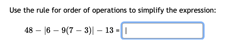 Use the rule for order of operations to simplify the expression:
48 – |6 – 9(7 – 3)| – 13 = |
