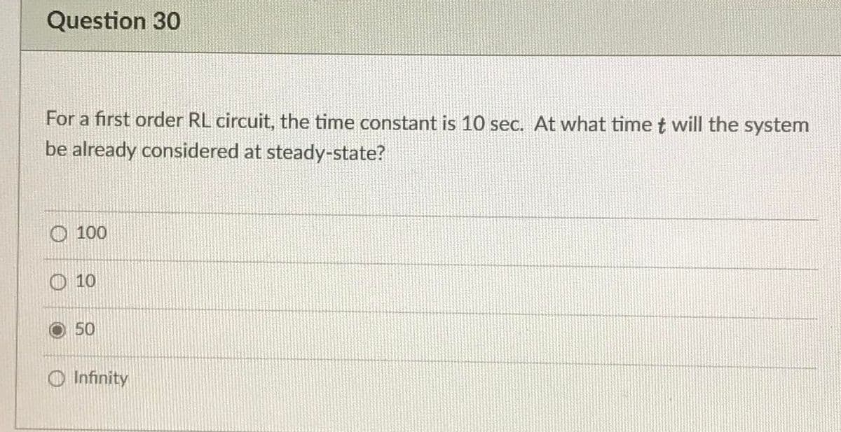 Question 30
For a first order RL circuit, the time constant is 10 sec. At what time t will the system
be already considered at steady-state?
O 100
O 10
50
O Infinity

