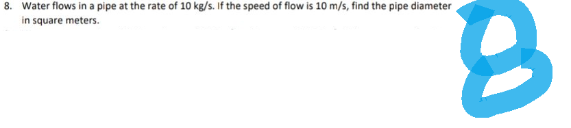 8. Water flows in a pipe at the rate of 10 kg/s. If the speed of flow is 10 m/s, find the pipe diameter
in square meters.
8