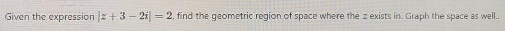 Given the expression |z+3 - 2i| = 2, find the geometric region of space where the z exists in. Graph the space as well..
