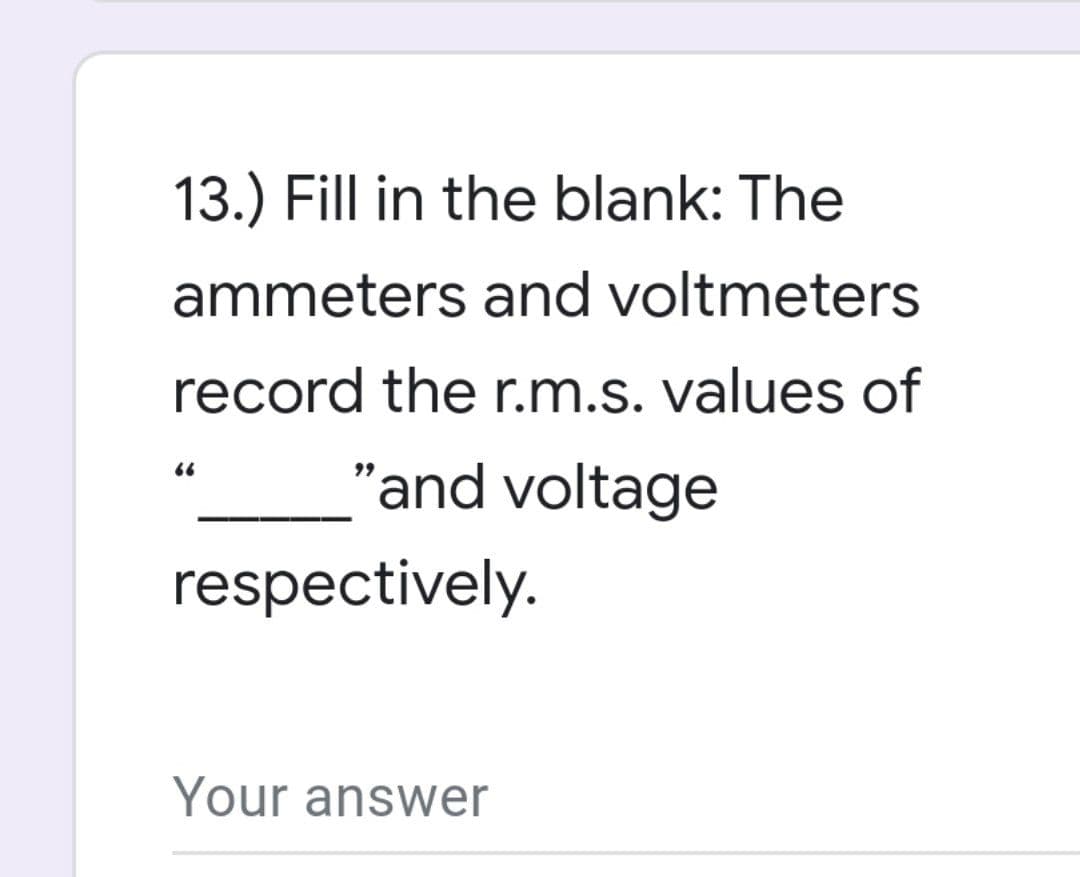 13.) Fill in the blank: The
ammeters and voltmeters
record the r.m.s.values of
"and voltage
respectively.
Your answer
