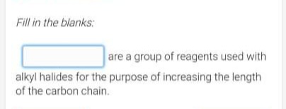 Fill in the blanks:
are a group of reagents used with
alkyl halides for the purpose of increasing the length
of the carbon chain.